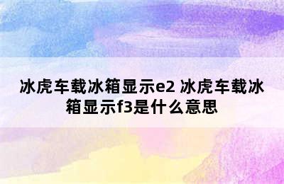 冰虎车载冰箱显示e2 冰虎车载冰箱显示f3是什么意思